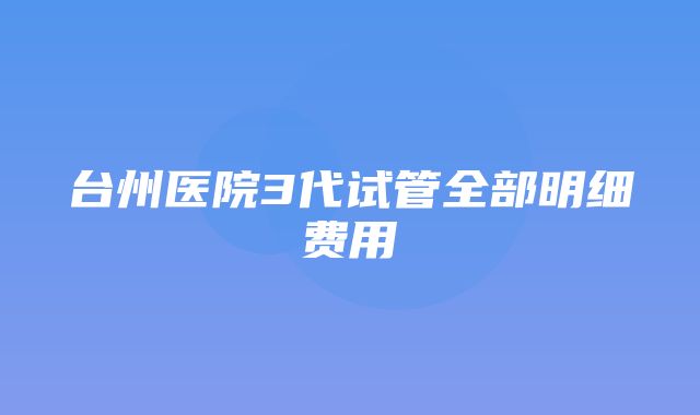 台州医院3代试管全部明细费用