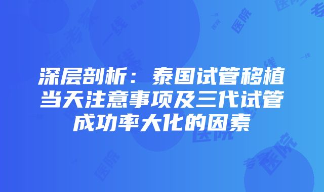 深层剖析：泰国试管移植当天注意事项及三代试管成功率大化的因素