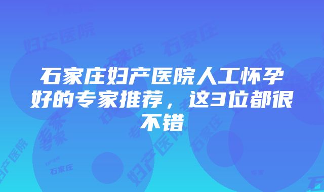 石家庄妇产医院人工怀孕好的专家推荐，这3位都很不错