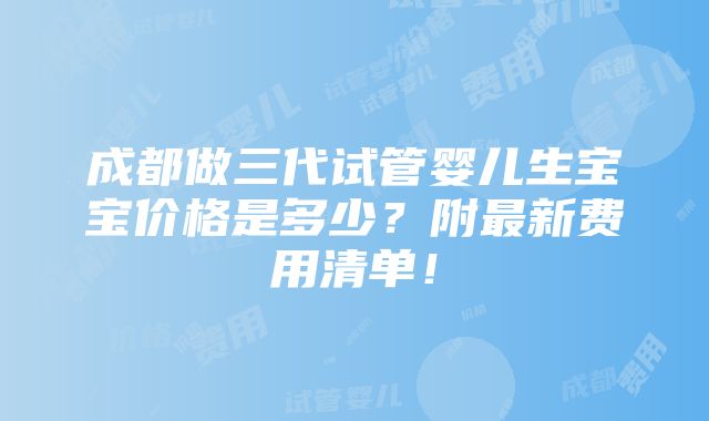 成都做三代试管婴儿生宝宝价格是多少？附最新费用清单！