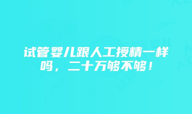 试管婴儿跟人工授精一样吗，二十万够不够！