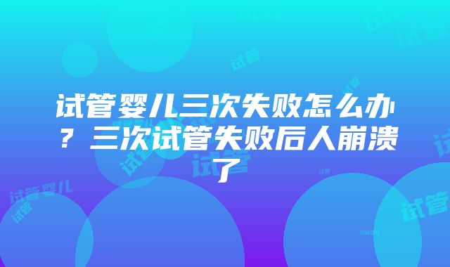 试管婴儿三次失败怎么办？三次试管失败后人崩溃了