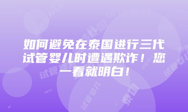 如何避免在泰国进行三代试管婴儿时遭遇欺诈！您一看就明白！