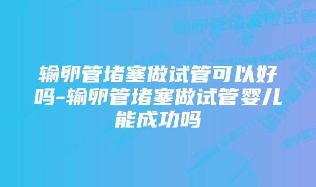 输卵管堵塞做试管可以好吗-输卵管堵塞做试管婴儿能成功吗