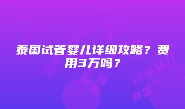 泰国试管婴儿详细攻略？费用3万吗？