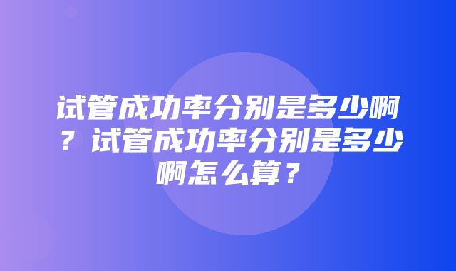 试管成功率分别是多少啊？试管成功率分别是多少啊怎么算？