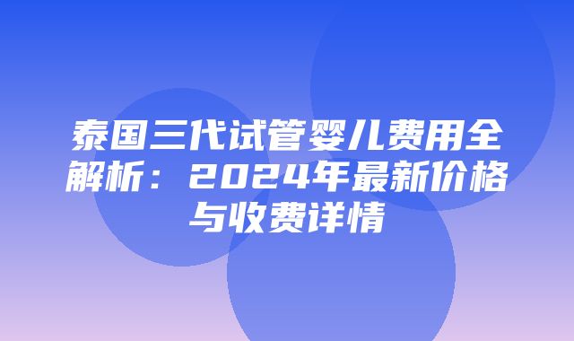 泰国三代试管婴儿费用全解析：2024年最新价格与收费详情