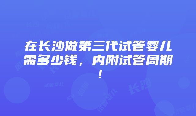 在长沙做第三代试管婴儿需多少钱，内附试管周期！