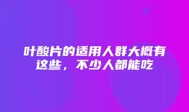 叶酸片的适用人群大概有这些，不少人都能吃