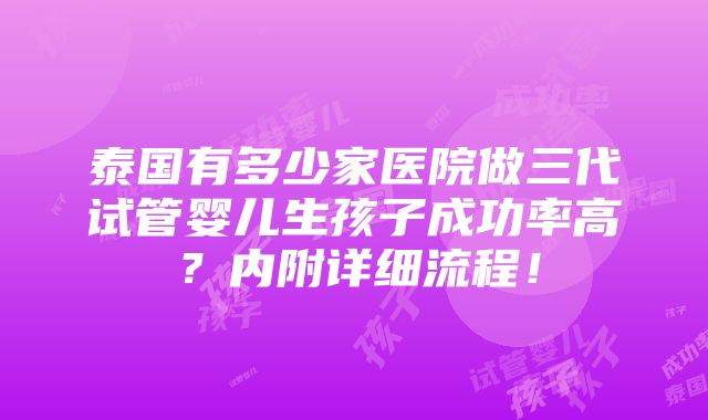 泰国有多少家医院做三代试管婴儿生孩子成功率高？内附详细流程！