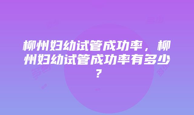 柳州妇幼试管成功率，柳州妇幼试管成功率有多少？