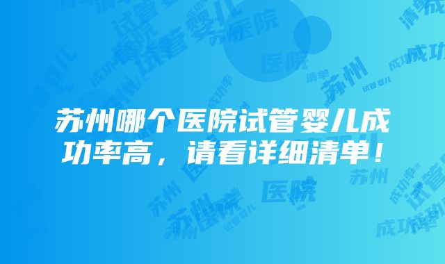 苏州哪个医院试管婴儿成功率高，请看详细清单！