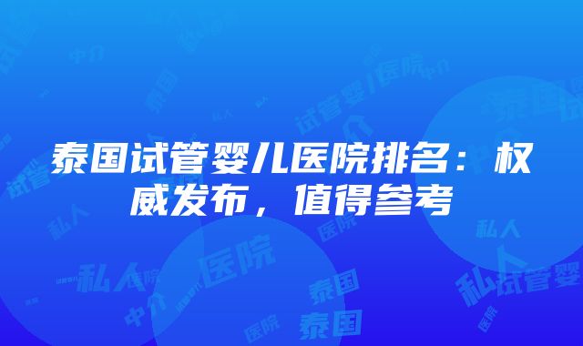 泰国试管婴儿医院排名：权威发布，值得参考