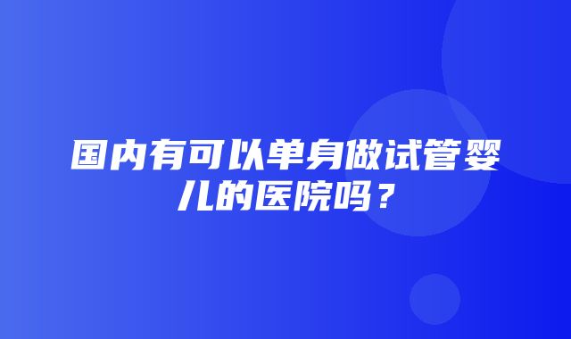 国内有可以单身做试管婴儿的医院吗？