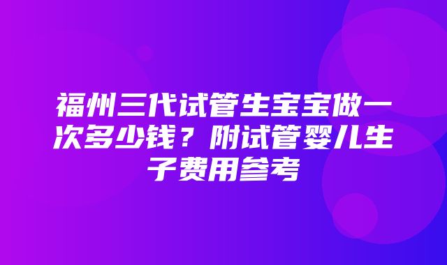 福州三代试管生宝宝做一次多少钱？附试管婴儿生子费用参考