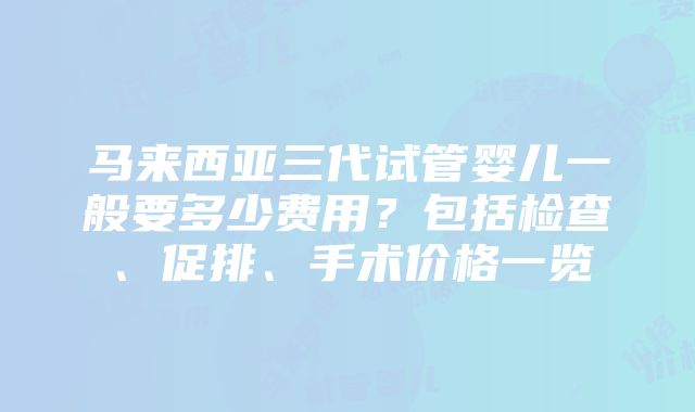 马来西亚三代试管婴儿一般要多少费用？包括检查、促排、手术价格一览