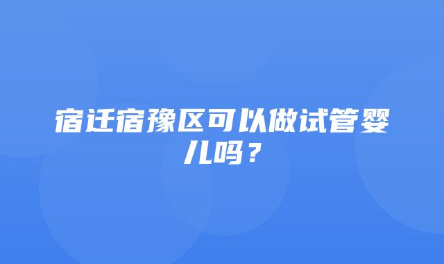 宿迁宿豫区可以做试管婴儿吗？