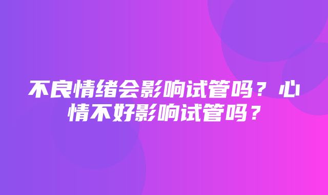 不良情绪会影响试管吗？心情不好影响试管吗？