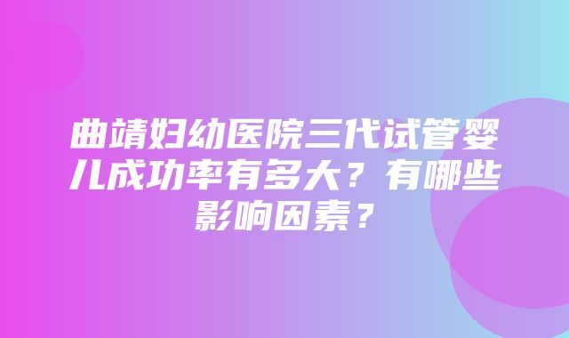 曲靖妇幼医院三代试管婴儿成功率有多大？有哪些影响因素？