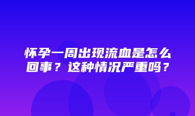 怀孕一周出现流血是怎么回事？这种情况严重吗？