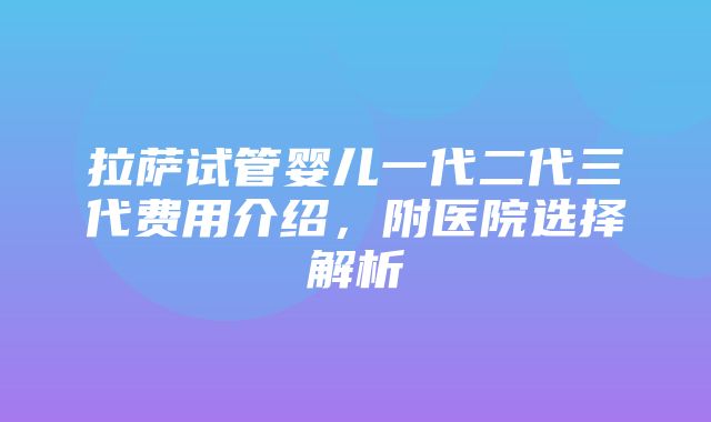 拉萨试管婴儿一代二代三代费用介绍，附医院选择解析