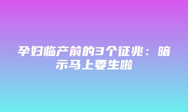 孕妇临产前的3个征兆：暗示马上要生啦