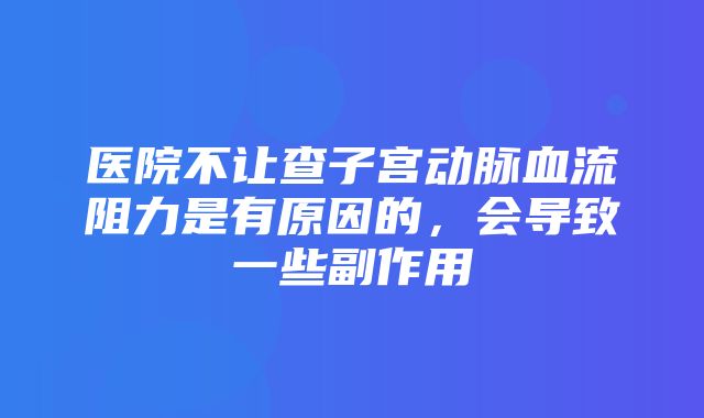 医院不让查子宫动脉血流阻力是有原因的，会导致一些副作用