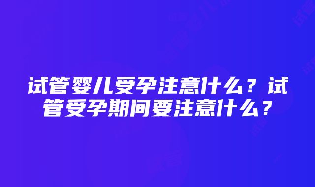 试管婴儿受孕注意什么？试管受孕期间要注意什么？