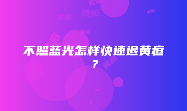 不照蓝光怎样快速退黄疸？