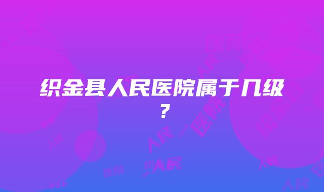 织金县人民医院属于几级？