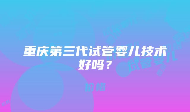 重庆第三代试管婴儿技术好吗？