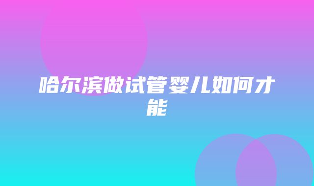 哈尔滨做试管婴儿如何才能