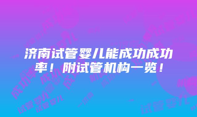 济南试管婴儿能成功成功率！附试管机构一览！