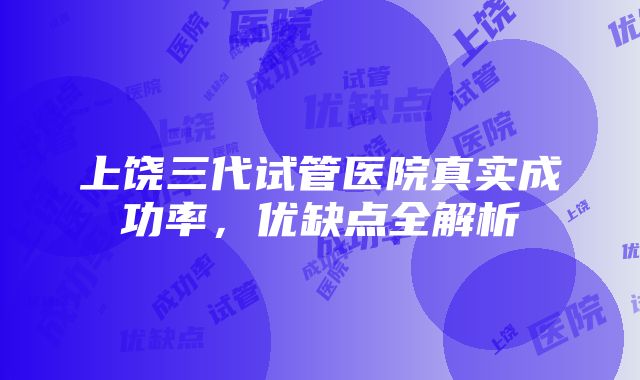 上饶三代试管医院真实成功率，优缺点全解析