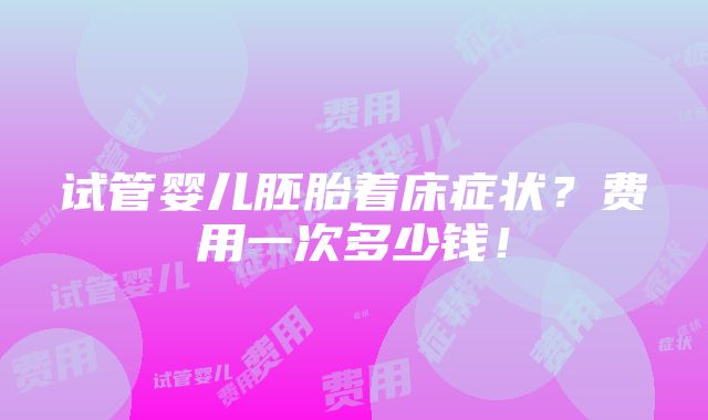 试管婴儿胚胎着床症状？费用一次多少钱！