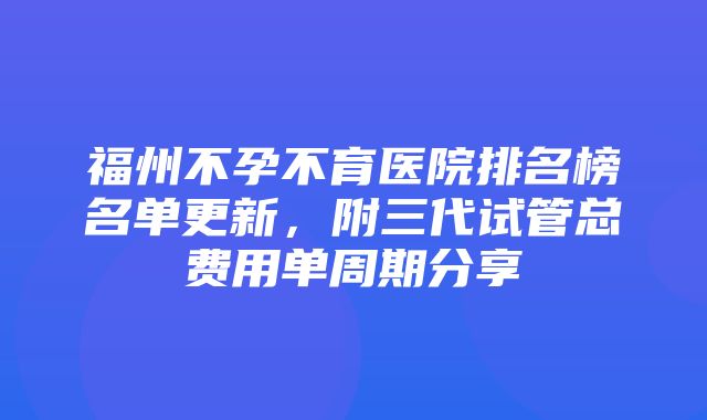 福州不孕不育医院排名榜名单更新，附三代试管总费用单周期分享