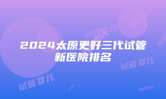 2024太原更好三代试管新医院排名