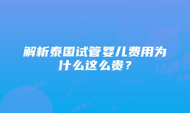 解析泰国试管婴儿费用为什么这么贵？