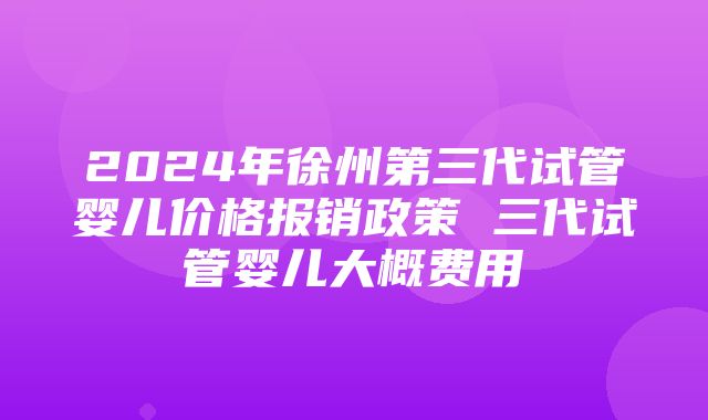 2024年徐州第三代试管婴儿价格报销政策 三代试管婴儿大概费用