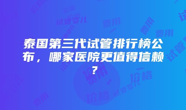 泰国第三代试管排行榜公布，哪家医院更值得信赖？