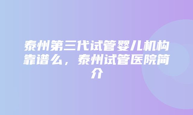 泰州第三代试管婴儿机构靠谱么，泰州试管医院简介