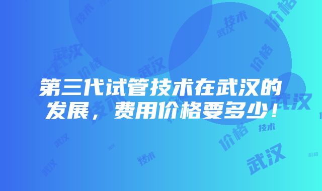 第三代试管技术在武汉的发展，费用价格要多少！