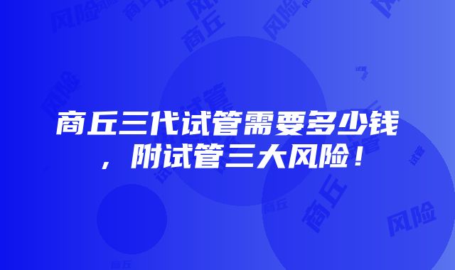 商丘三代试管需要多少钱，附试管三大风险！