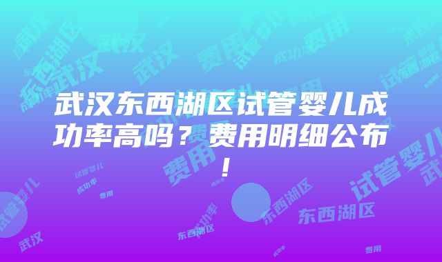 武汉东西湖区试管婴儿成功率高吗？费用明细公布！