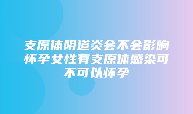 支原体阴道炎会不会影响怀孕女性有支原体感染可不可以怀孕