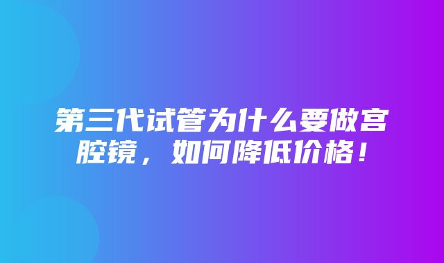 第三代试管为什么要做宫腔镜，如何降低价格！