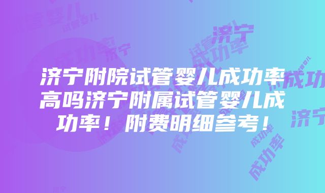 济宁附院试管婴儿成功率高吗济宁附属试管婴儿成功率！附费明细参考！