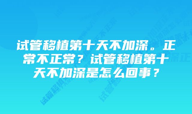 试管移植第十天不加深。正常不正常？试管移植第十天不加深是怎么回事？