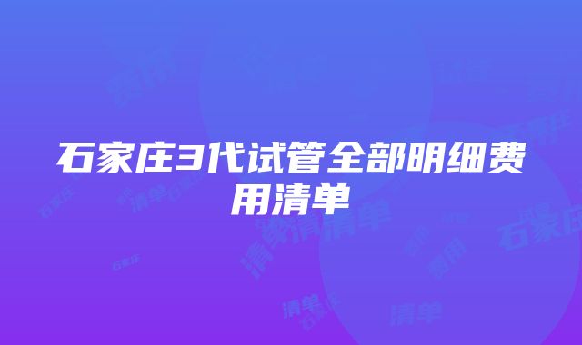 石家庄3代试管全部明细费用清单