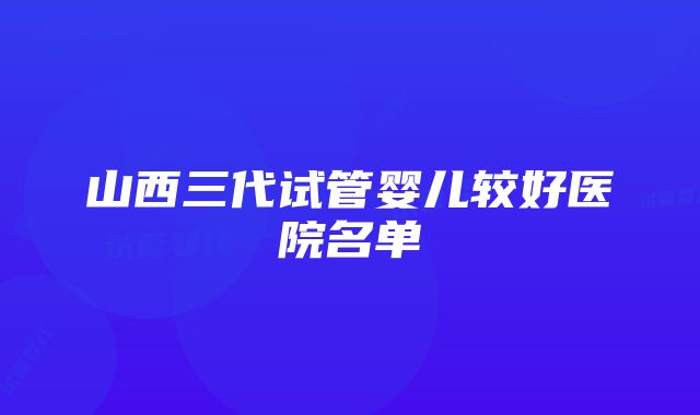 山西三代试管婴儿较好医院名单